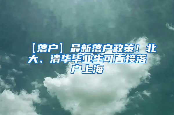 【落户】最新落户政策！北大、清华毕业生可直接落户上海