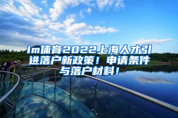 im体育2022上海人才引进落户新政策！申请条件与落户材料！