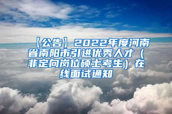 【公告】2022年度河南省南阳市引进优秀人才（非定向岗位硕士考生）在线面试通知