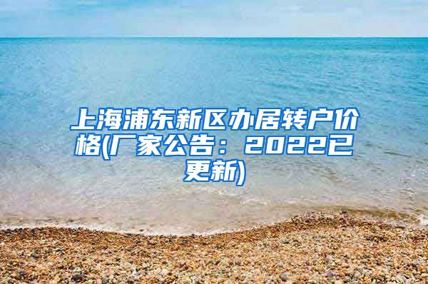 上海浦东新区办居转户价格(厂家公告：2022已更新)