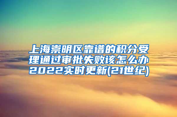 上海崇明区靠谱的积分受理通过审批失败该怎么办2022实时更新(21世纪)