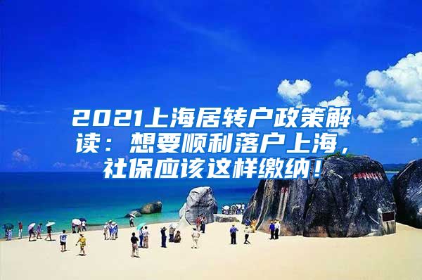 2021上海居转户政策解读：想要顺利落户上海，社保应该这样缴纳！