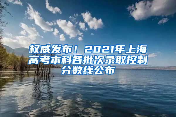 权威发布！2021年上海高考本科各批次录取控制分数线公布