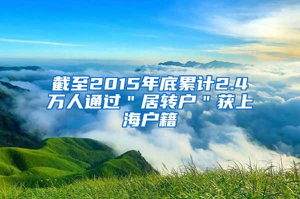 截至2015年底累计2.4万人通过＂居转户＂获上海户籍