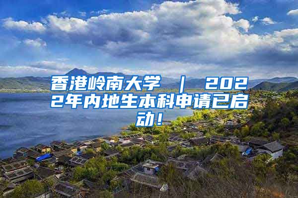 香港岭南大学 ｜ 2022年内地生本科申请已启动！