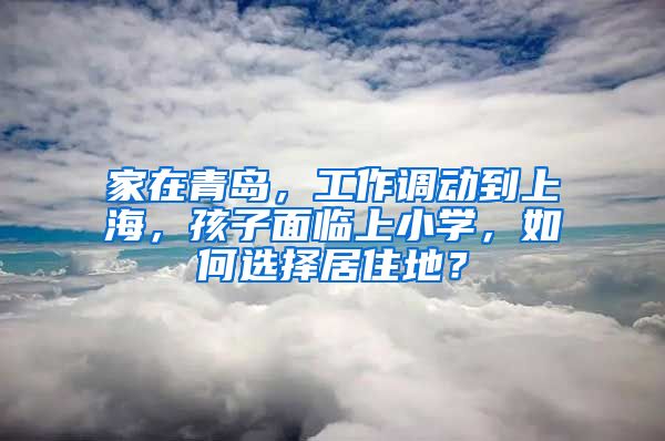 家在青岛，工作调动到上海，孩子面临上小学，如何选择居住地？
