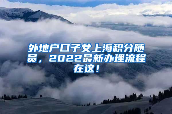 外地户口子女上海积分随员，2022最新办理流程在这！