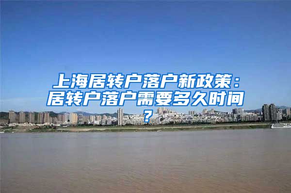 上海居转户落户新政策：居转户落户需要多久时间？