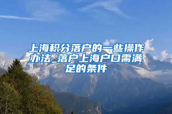 上海积分落户的一些操作办法_落户上海户口需满足的条件