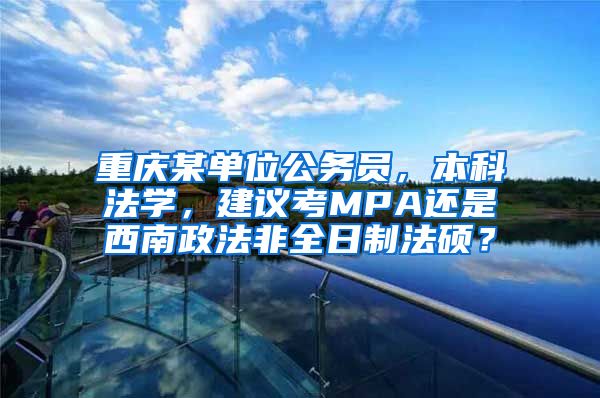 重庆某单位公务员，本科法学，建议考MPA还是西南政法非全日制法硕？