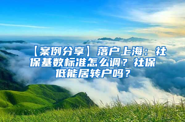 【案例分享】落户上海：社保基数标准怎么调？社保低能居转户吗？