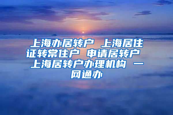 上海办居转户 上海居住证转常住户 申请居转户 上海居转户办理机构 一网通办