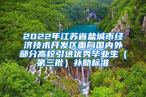 2022年江苏省盐城市经济技术开发区面向国内外部分高校引进优秀毕业生（第三批）补助标准