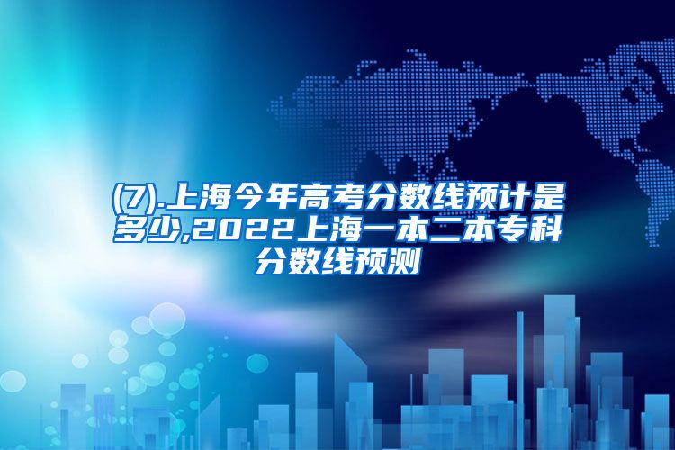 (7).上海今年高考分数线预计是多少,2022上海一本二本专科分数线预测