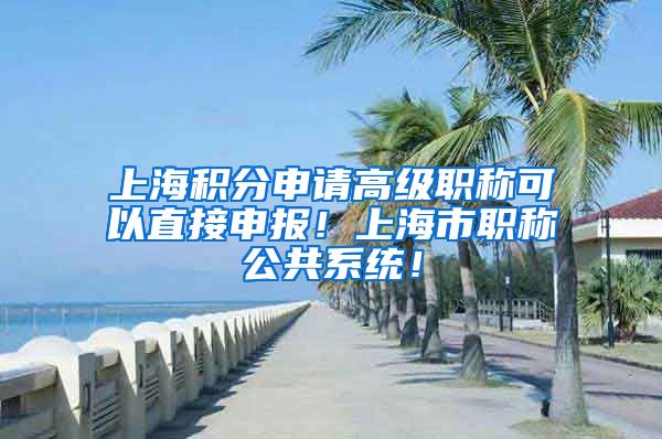上海积分申请高级职称可以直接申报！上海市职称公共系统！