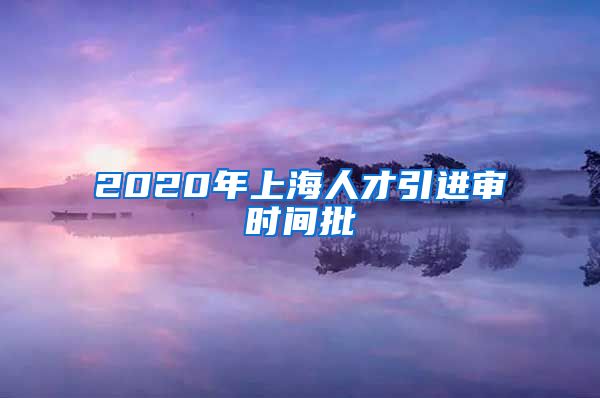 2020年上海人才引进审时间批