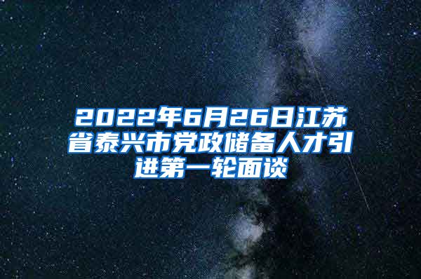 2022年6月26日江苏省泰兴市党政储备人才引进第一轮面谈