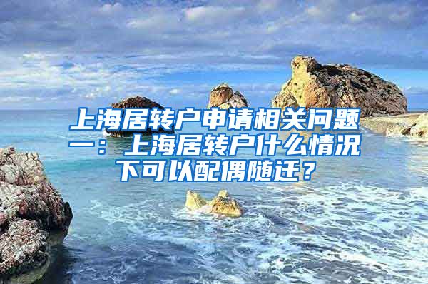 上海居转户申请相关问题一：上海居转户什么情况下可以配偶随迁？