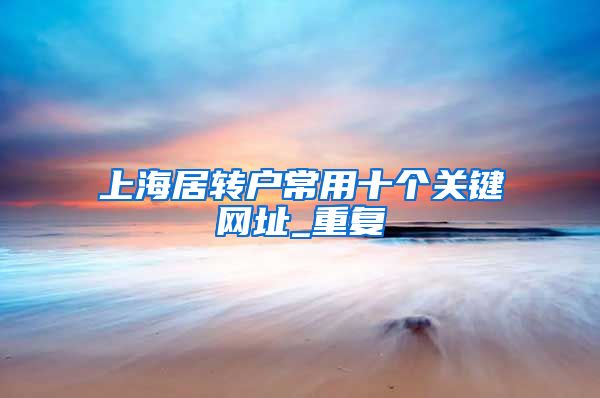 上海居转户常用十个关键网址_重复