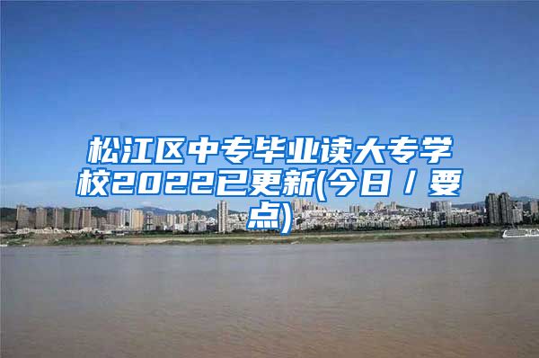 松江区中专毕业读大专学校2022已更新(今日／要点)