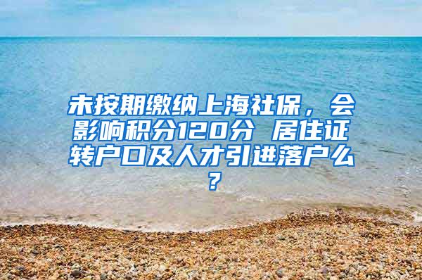 未按期缴纳上海社保，会影响积分120分 居住证转户口及人才引进落户么？
