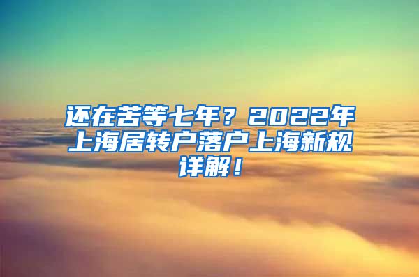 还在苦等七年？2022年上海居转户落户上海新规详解！