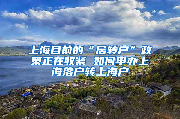 上海目前的“居转户”政策正在收紧 如何申办上海落户转上海户