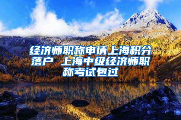 经济师职称申请上海积分落户 上海中级经济师职称考试包过