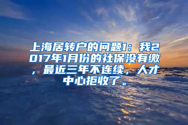 上海居转户的问题1：我2017年1月份的社保没有缴，最近三年不连续，人才中心拒收了。
