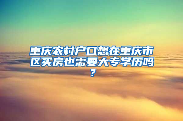 重庆农村户口想在重庆市区买房也需要大专学历吗？