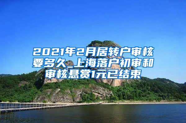 2021年2月居转户审核要多久_上海落户初审和审核悬赏1元已结束
