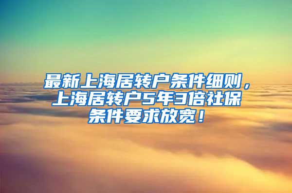 最新上海居转户条件细则，上海居转户5年3倍社保条件要求放宽！