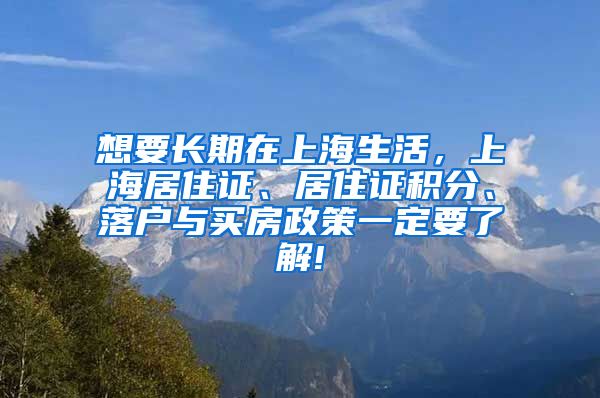 想要长期在上海生活，上海居住证、居住证积分、落户与买房政策一定要了解!