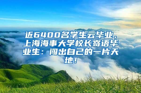 近6400名学生云毕业，上海海事大学校长寄语毕业生：闯出自己的一片天地！