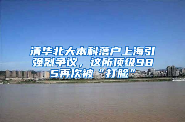 清华北大本科落户上海引强烈争议，这所顶级985再次被“打脸”