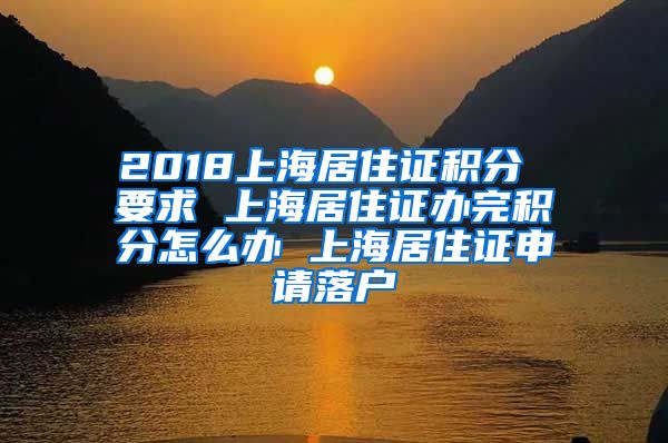 2018上海居住证积分 要求 上海居住证办完积分怎么办 上海居住证申请落户