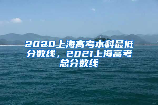 2020上海高考本科最低分数线，2021上海高考总分数线