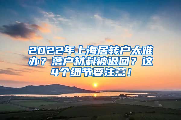 2022年上海居转户太难办？落户材料被退回？这4个细节要注意！