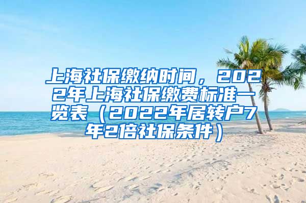 上海社保缴纳时间，2022年上海社保缴费标准一览表（2022年居转户7年2倍社保条件）
