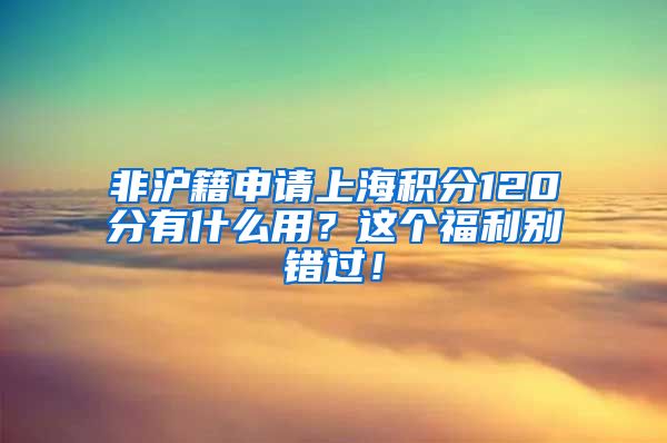 非沪籍申请上海积分120分有什么用？这个福利别错过！