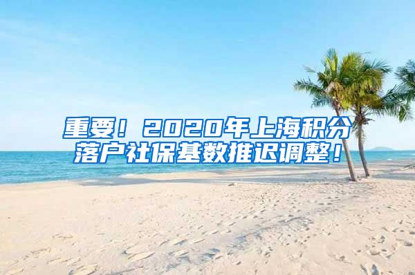 重要！2020年上海积分落户社保基数推迟调整！