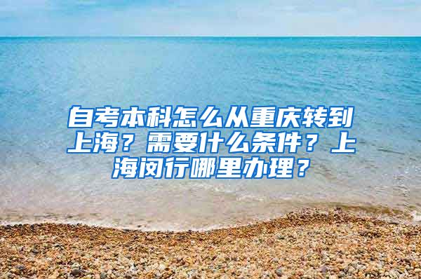 自考本科怎么从重庆转到上海？需要什么条件？上海闵行哪里办理？