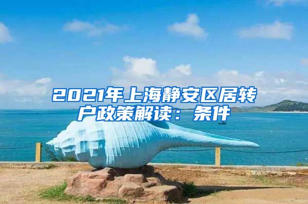 2021年上海静安区居转户政策解读：条件