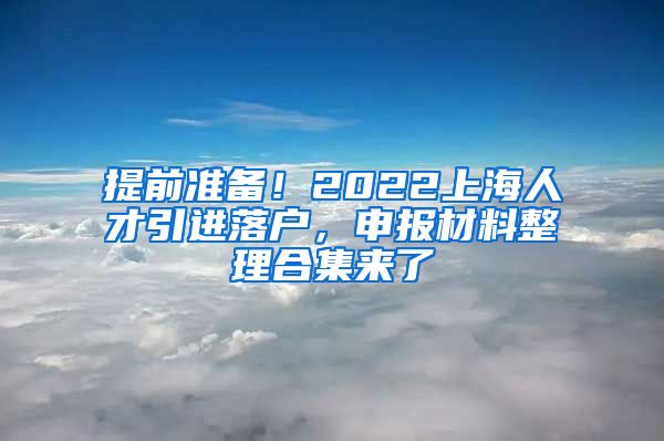 提前准备！2022上海人才引进落户，申报材料整理合集来了