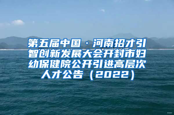 第五届中国·河南招才引智创新发展大会开封市妇幼保健院公开引进高层次人才公告（2022）