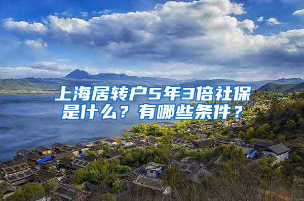 上海居转户5年3倍社保是什么？有哪些条件？