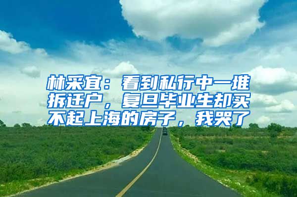 林采宜：看到私行中一堆拆迁户，复旦毕业生却买不起上海的房子，我哭了