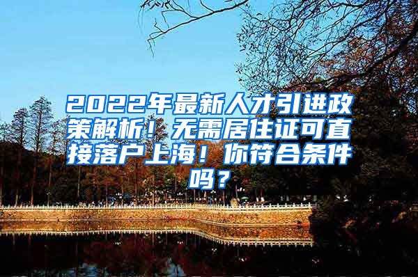 2022年最新人才引进政策解析！无需居住证可直接落户上海！你符合条件吗？