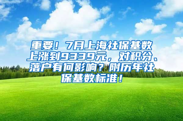 重要！7月上海社保基数上涨到9339元，对积分、落户有何影响？附历年社保基数标准！