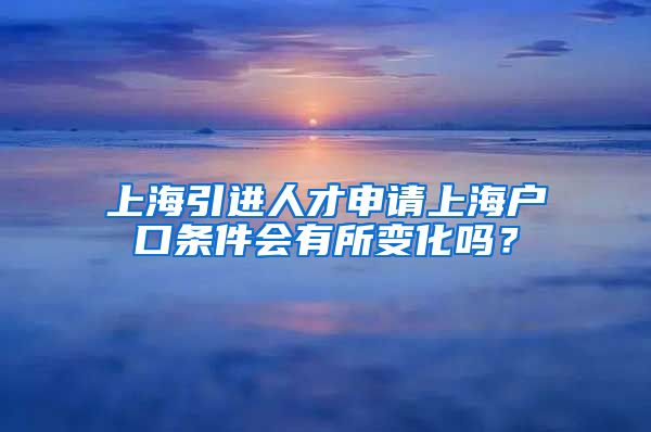 上海引进人才申请上海户口条件会有所变化吗？